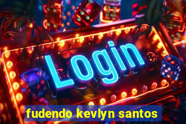 fudendo kevlyn santos